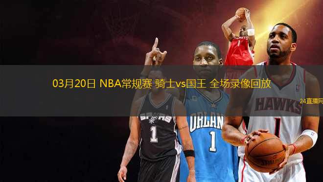 03月20日 NBA常规赛 骑士vs国王 全场录像回放